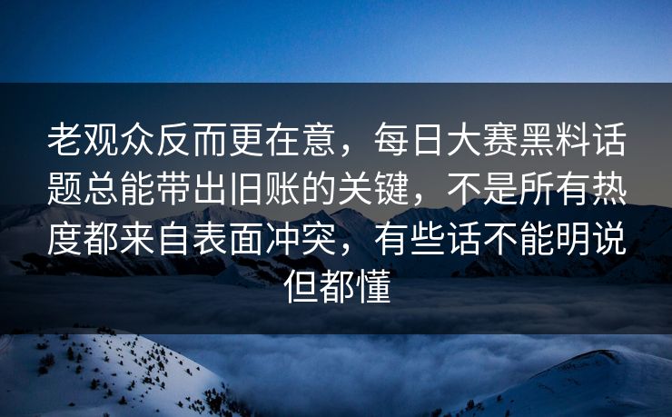 老观众反而更在意,每日大赛黑料话题总能带出旧账的关键,不是所有热度都来自表面冲突,有些话不能明说但都懂 老观众反而更在意,每日大赛黑料话题总能带出旧账的关键,不是所有热度都来自表面冲突,有些话不能明说但都懂