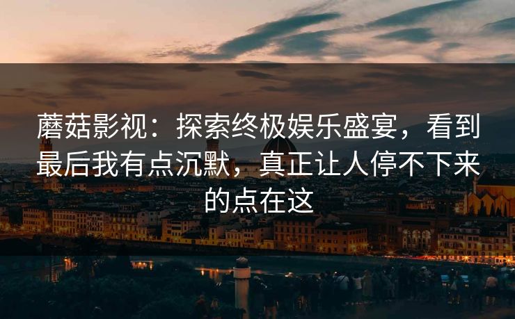 蘑菇影视：探索终极娱乐盛宴，看到最后我有点沉默，真正让人停不下来的点在这